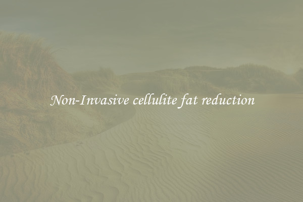 Non-Invasive cellulite fat reduction