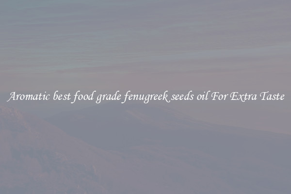 Aromatic best food grade fenugreek seeds oil For Extra Taste