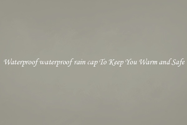 Waterproof waterproof rain cap To Keep You Warm and Safe