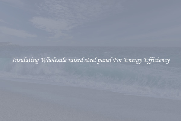 Insulating Wholesale raised steel panel For Energy Efficiency
