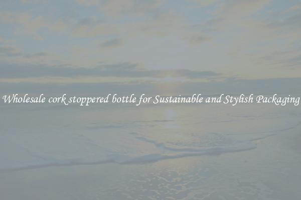 Wholesale cork stoppered bottle for Sustainable and Stylish Packaging