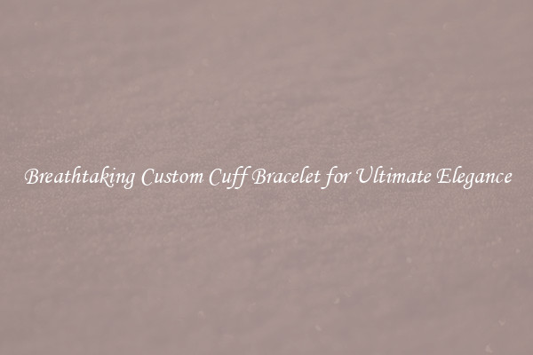 Breathtaking Custom Cuff Bracelet for Ultimate Elegance