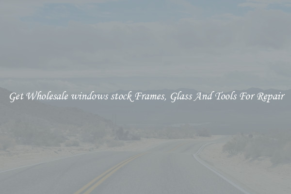 Get Wholesale windows stock Frames, Glass And Tools For Repair