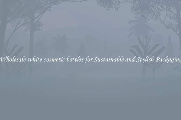 Wholesale white cosmetic bottles for Sustainable and Stylish Packaging