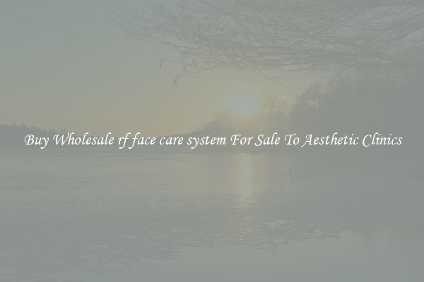 Buy Wholesale rf face care system For Sale To Aesthetic Clinics