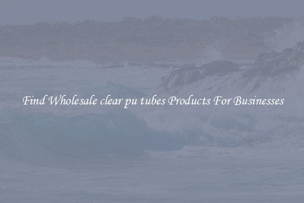 Find Wholesale clear pu tubes Products For Businesses