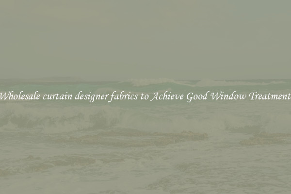 Wholesale curtain designer fabrics to Achieve Good Window Treatments