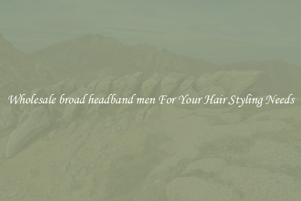 Wholesale broad headband men For Your Hair Styling Needs