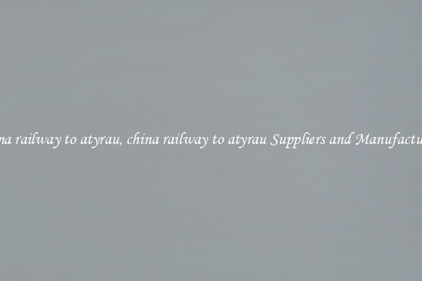 china railway to atyrau, china railway to atyrau Suppliers and Manufacturers