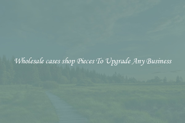Wholesale cases shop Pieces To Upgrade Any Business