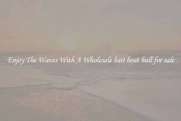 Enjoy The Waves With A Wholesale bait boat hull for sale
