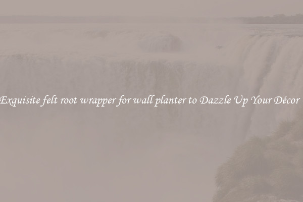 Exquisite felt root wrapper for wall planter to Dazzle Up Your Décor  