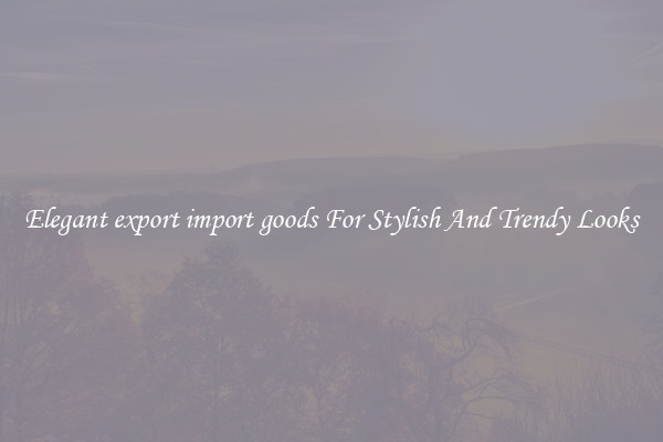 Elegant export import goods For Stylish And Trendy Looks