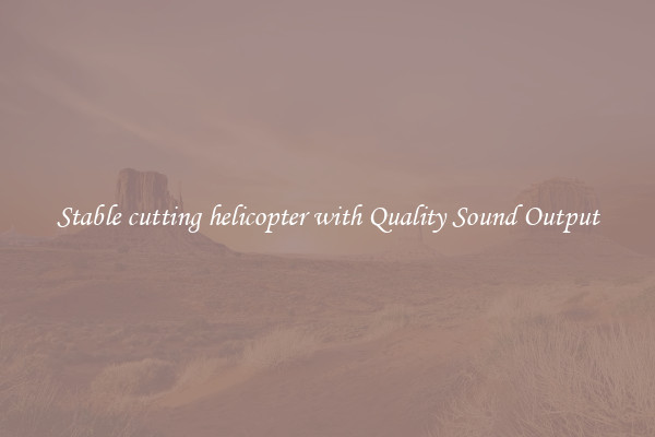 Stable cutting helicopter with Quality Sound Output