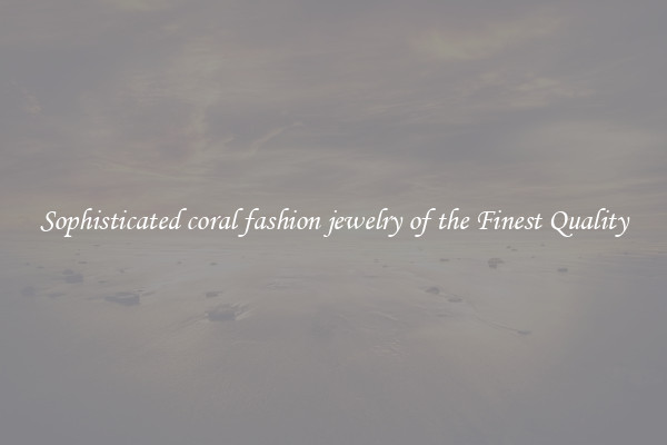 Sophisticated coral fashion jewelry of the Finest Quality