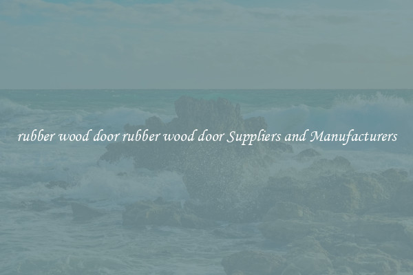 rubber wood door rubber wood door Suppliers and Manufacturers