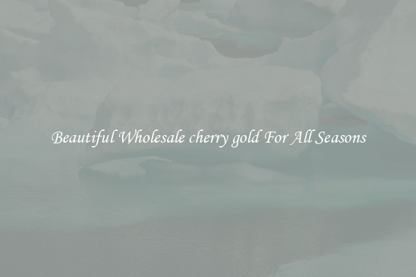 Beautiful Wholesale cherry gold For All Seasons