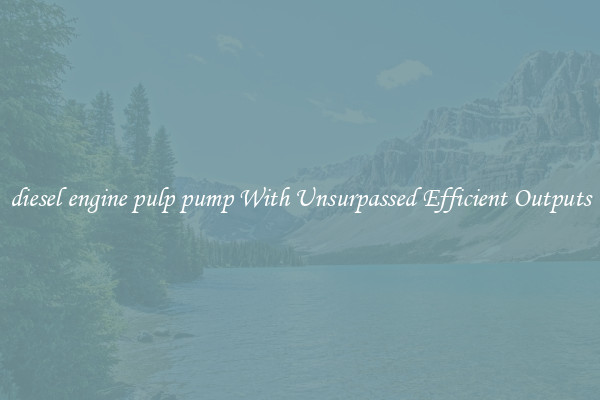 diesel engine pulp pump With Unsurpassed Efficient Outputs