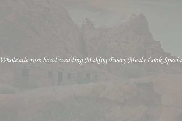 Wholesale rose bowl wedding Making Every Meals Look Special