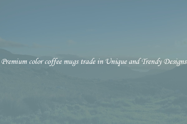 Premium color coffee mugs trade in Unique and Trendy Designs