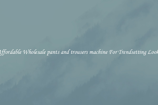 Affordable Wholesale pants and trousers machine For Trendsetting Looks