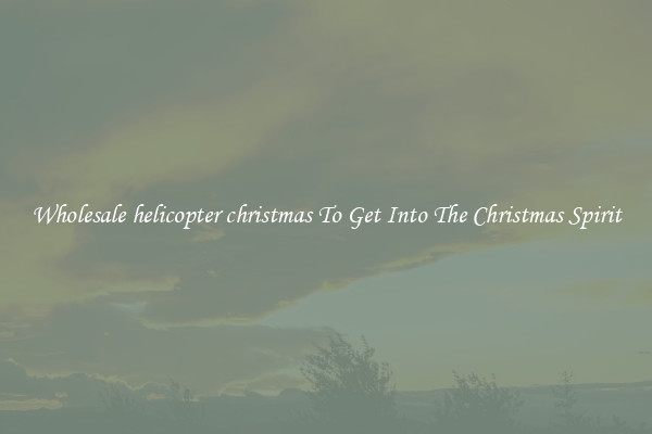 Wholesale helicopter christmas To Get Into The Christmas Spirit