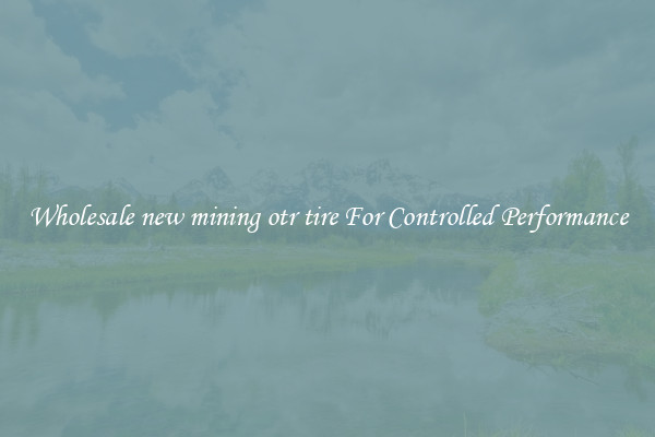 Wholesale new mining otr tire For Controlled Performance