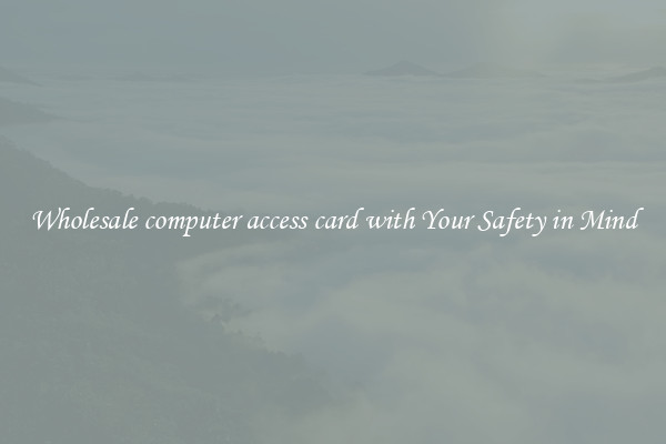 Wholesale computer access card with Your Safety in Mind