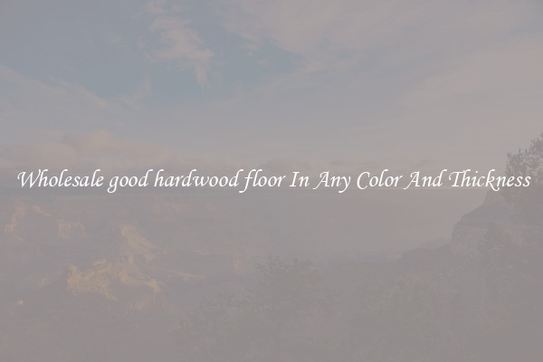 Wholesale good hardwood floor In Any Color And Thickness