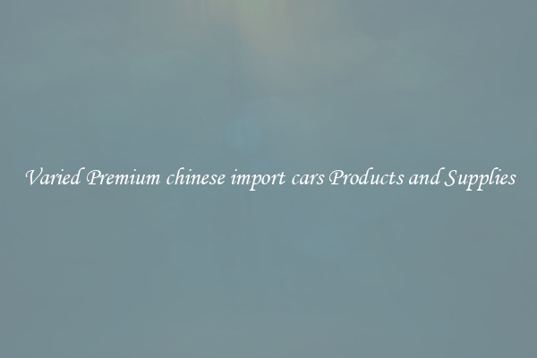 Varied Premium chinese import cars Products and Supplies