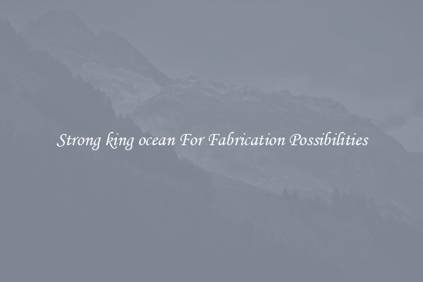 Strong king ocean For Fabrication Possibilities