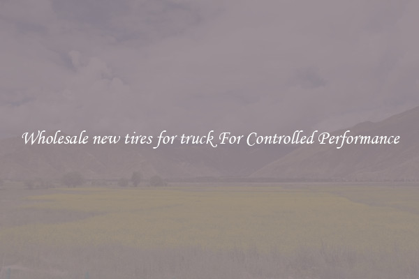 Wholesale new tires for truck For Controlled Performance