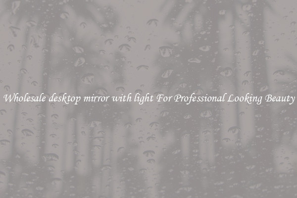 Wholesale desktop mirror with light For Professional Looking Beauty