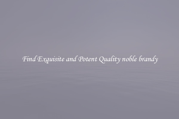 Find Exquisite and Potent Quality noble brandy