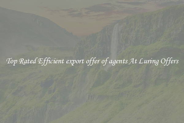 Top Rated Efficient export offer of agents At Luring Offers