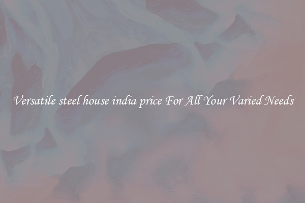 Versatile steel house india price For All Your Varied Needs