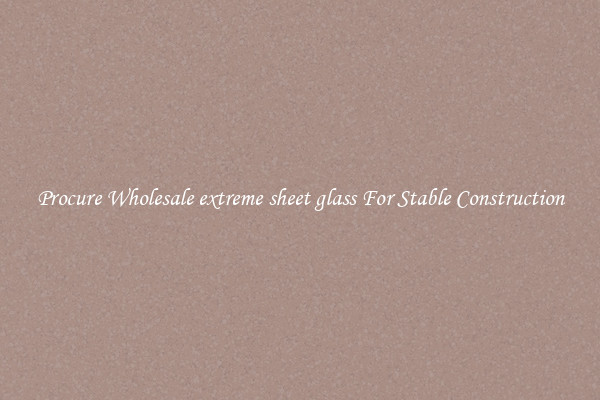 Procure Wholesale extreme sheet glass For Stable Construction