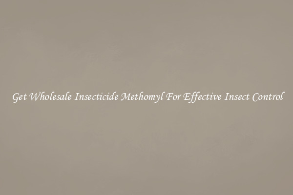 Get Wholesale Insecticide Methomyl For Effective Insect Control