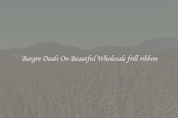 Bargin Deals On Beautful Wholesale frill ribbon
