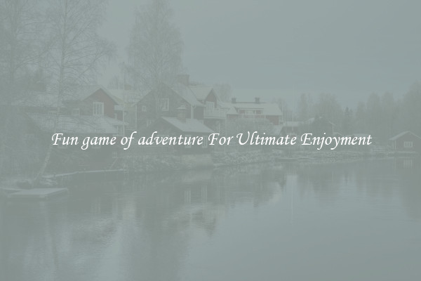Fun game of adventure For Ultimate Enjoyment